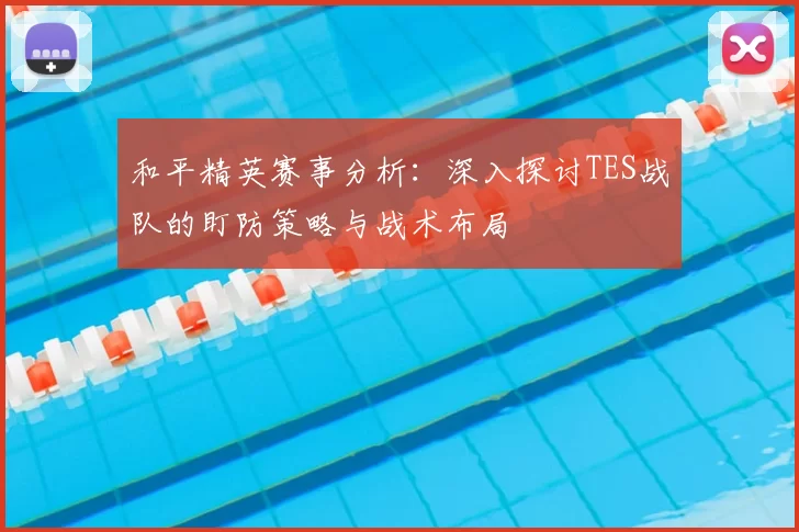 和平精英赛事分析:深入探讨TES战队的盯防策略与战术布局