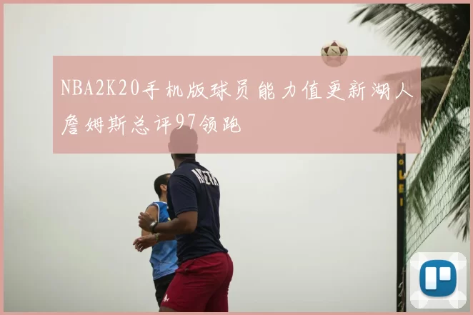 NBA2K20手机版球员能力值更新湖人詹姆斯总评97领跑