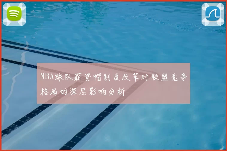 NBA球队薪资帽制度改革对联盟竞争格局的深层影响分析