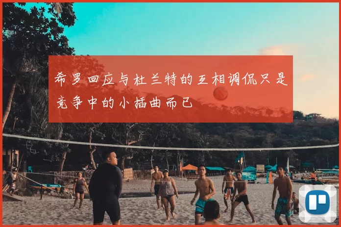 希罗回应与杜兰特的互相调侃只是竞争中的小插曲而已