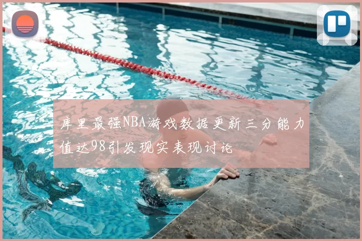 库里最强NBA游戏数据更新三分能力值达98引发现实表现讨论