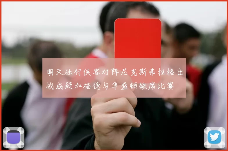 明天独行侠客对阵尼克斯弗拉格出战成疑加福德与华盛顿缺席比赛