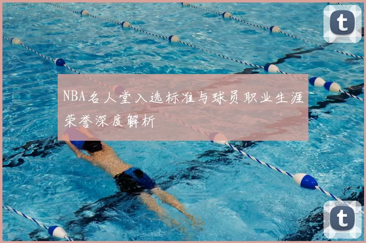 NBA名人堂入选标准与球员职业生涯荣誉深度解析