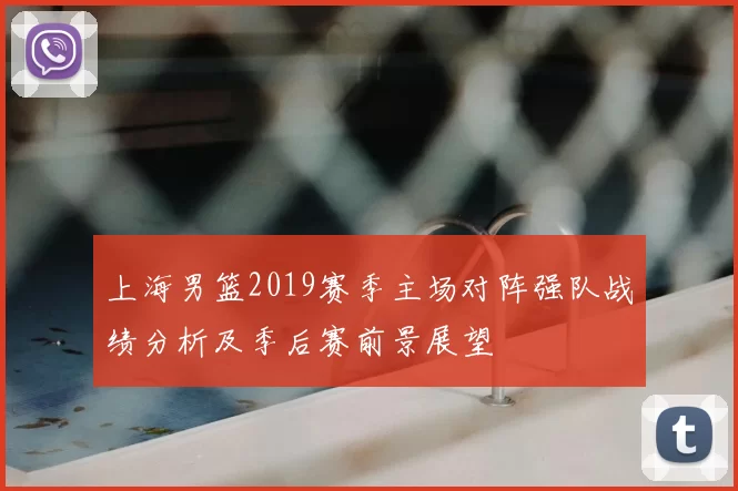 上海男篮2019赛季主场对阵强队战绩分析及季后赛前景展望