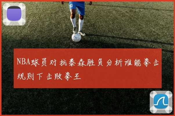 NBA球员对抗泰森胜负分析谁能拳击规则下击败拳王