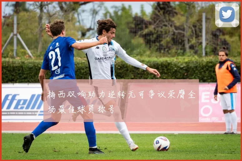 梅西双响助力逆转无可争议荣膺全场最佳球员称号