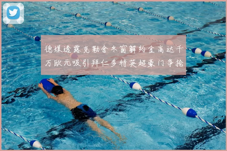 德媒透露克勒舍冬窗解约金高达千万欧元吸引拜仁多特英超豪门争抢