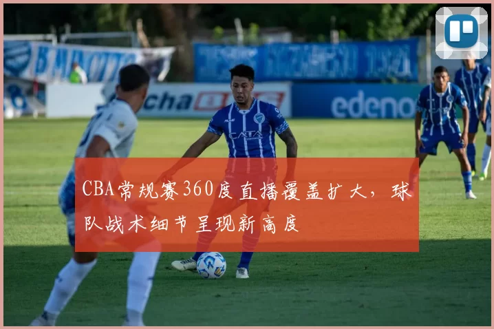 CBA常规赛360度直播覆盖扩大，球队战术细节呈现新高度