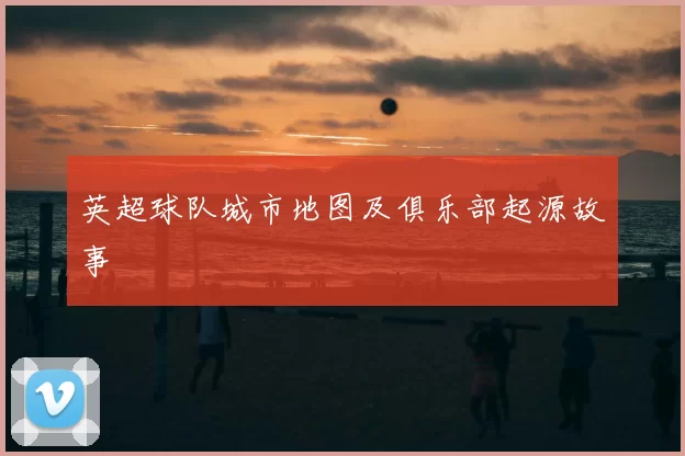 英超球队城市地图及俱乐部起源故事