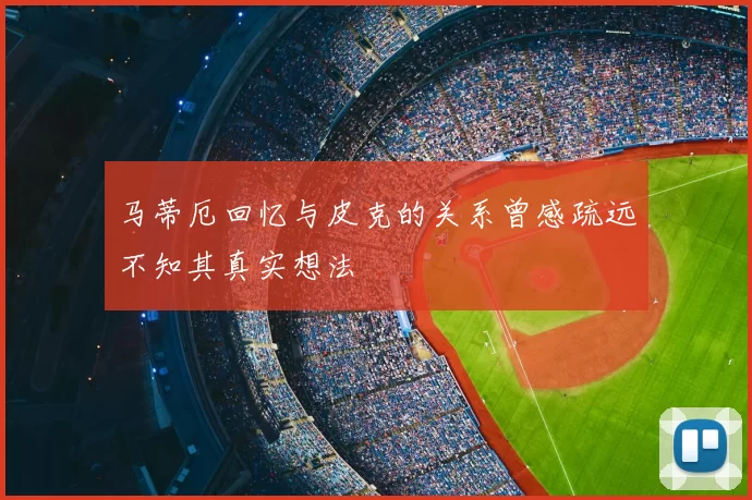 马蒂厄回忆与皮克的关系曾感疏远不知其真实想法