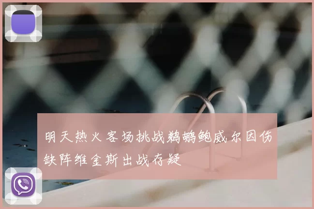 明天热火客场挑战鹈鹕鲍威尔因伤缺阵维金斯出战存疑