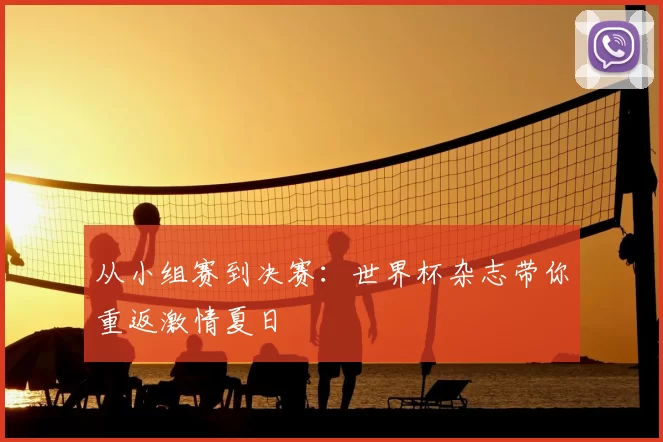 从小组赛到决赛:世界杯杂志带你重返激情夏日
