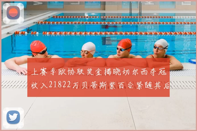 上赛季欧协联奖金揭晓切尔西夺冠收入21822万贝蒂斯紫百合紧随其后