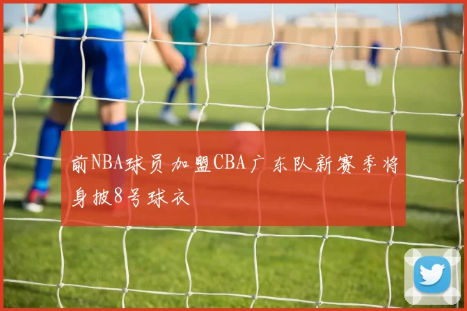 前NBA球员加盟CBA广东队新赛季将身披8号球衣