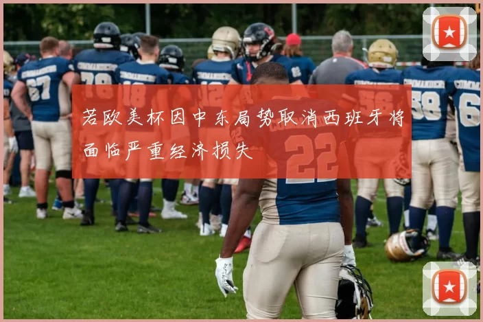 若欧美杯因中东局势取消西班牙将面临严重经济损失