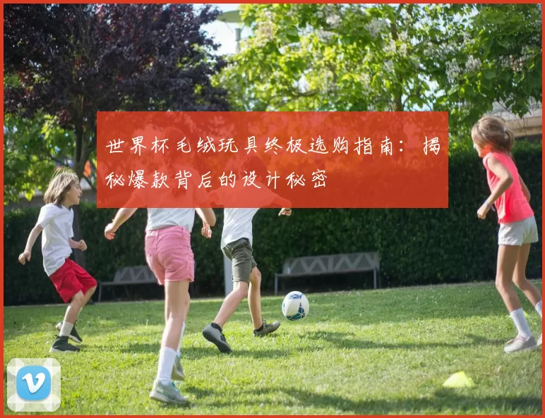 世界杯毛绒玩具终极选购指南：揭秘爆款背后的设计秘密