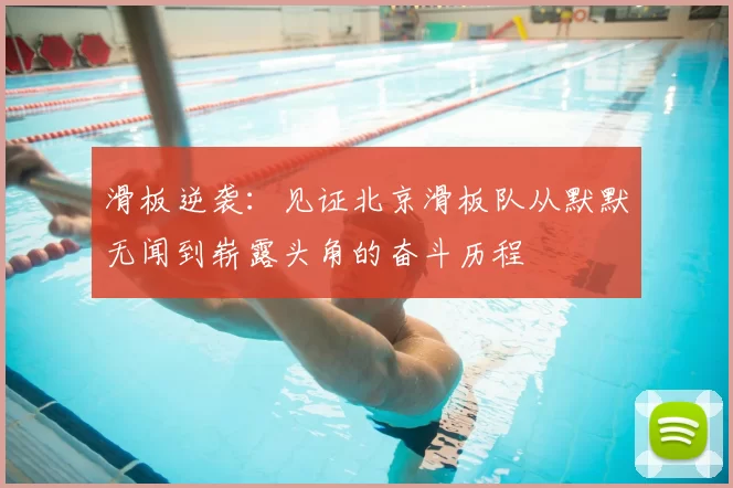 滑板逆袭：见证北京滑板队从默默无闻到崭露头角的奋斗历程