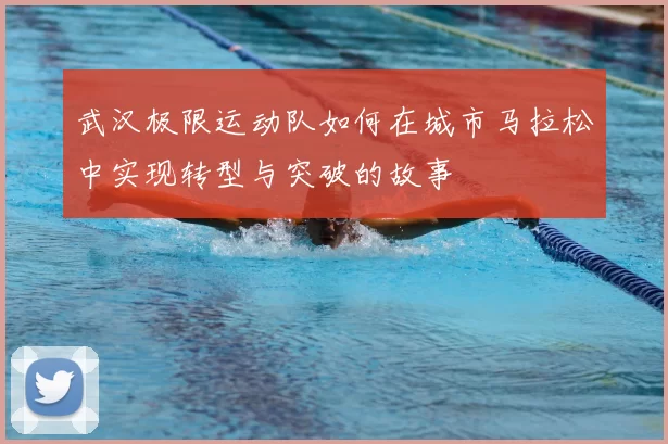 武汉极限运动队如何在城市马拉松中实现转型与突破的故事