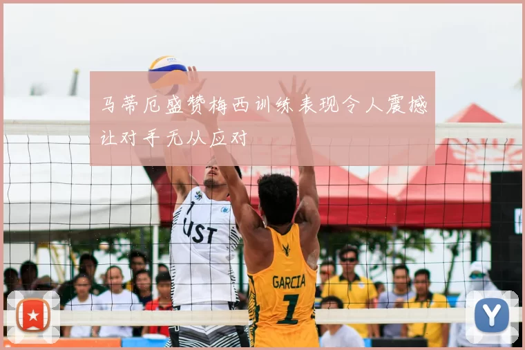 马蒂厄盛赞梅西训练表现令人震撼让对手无从应对