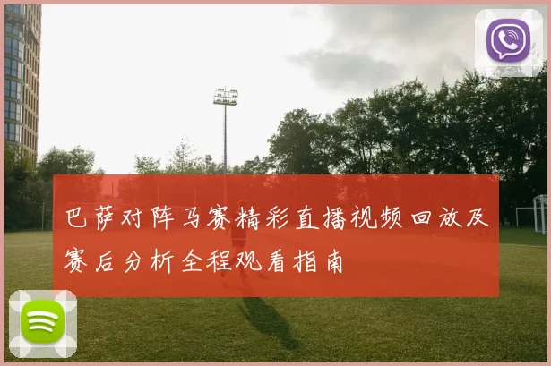 巴萨对阵马赛精彩直播视频回放及赛后分析全程观看指南