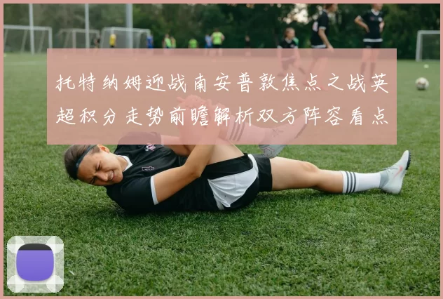 托特纳姆迎战南安普敦焦点之战英超积分走势前瞻解析双方阵容看点