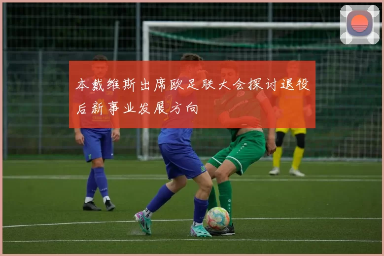 本戴维斯出席欧足联大会探讨退役后新事业发展方向