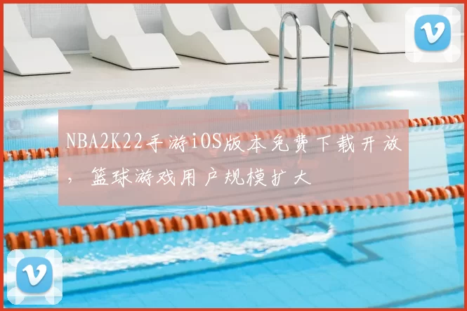 NBA2K22手游iOS版本免费下载开放，篮球游戏用户规模扩大