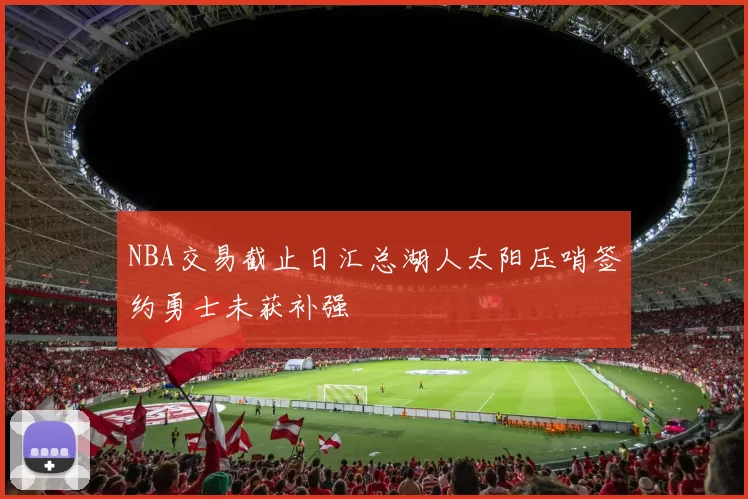 NBA交易截止日汇总湖人太阳压哨签约勇士未获补强