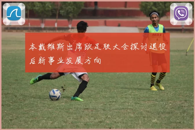 本戴维斯出席欧足联大会探讨退役后新事业发展方向