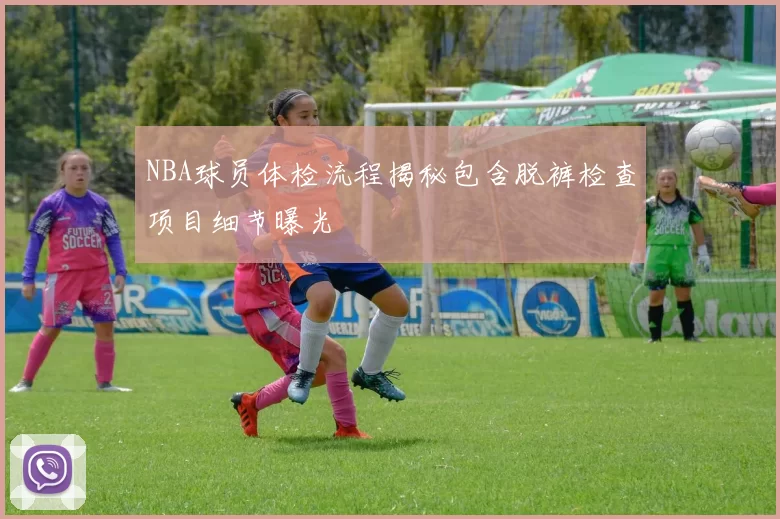 NBA球员体检流程揭秘包含脱裤检查项目细节曝光