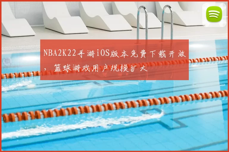 NBA2K22手游iOS版本免费下载开放，篮球游戏用户规模扩大