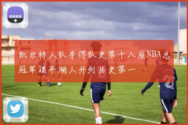 凯尔特人队夺得队史第十八座NBA总冠军追平湖人并列历史第一