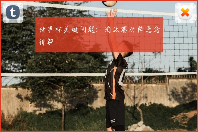 世界杯关键问题:淘汰赛对阵悬念待解