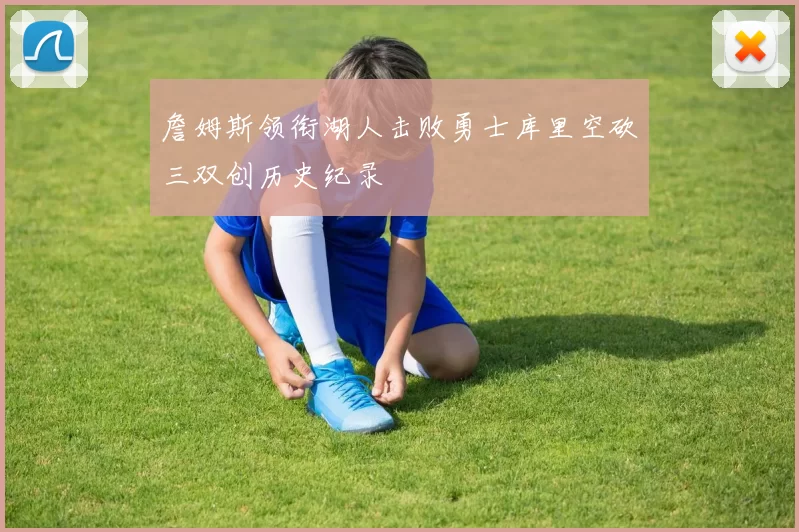 詹姆斯领衔湖人击败勇士库里空砍三双创历史纪录