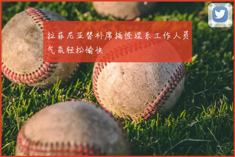拉菲尼亚替补席搞怪逗乐工作人员气氛轻松愉快