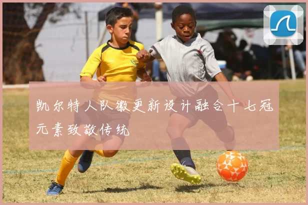 凯尔特人队徽更新设计融合十七冠元素致敬传统