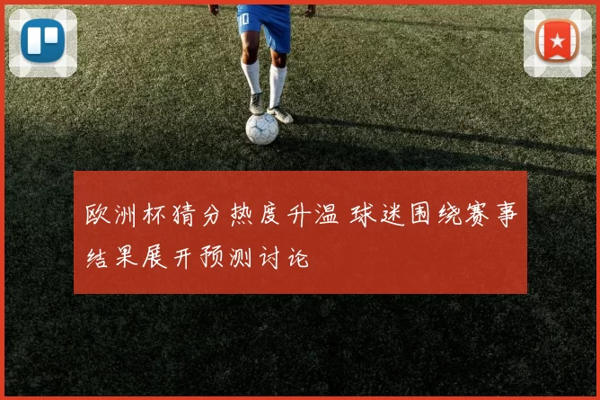 欧洲杯猜分热度升温 球迷围绕赛事结果展开预测讨论