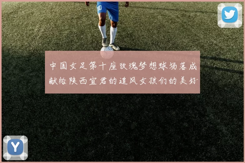 中国女足第十座玫瑰梦想球场落成献给陕西宜君的追风女孩们的美好祝福
