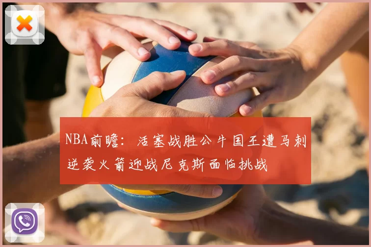 NBA前瞻：活塞战胜公牛国王遭马刺逆袭火箭迎战尼克斯面临挑战