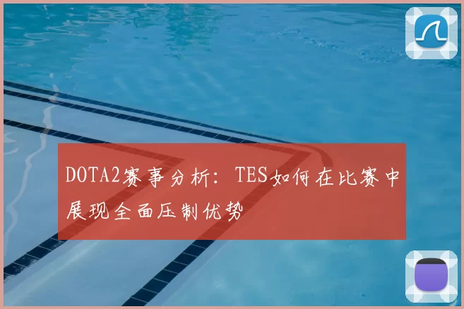 DOTA2赛事分析:TES如何在比赛中展现全面压制优势