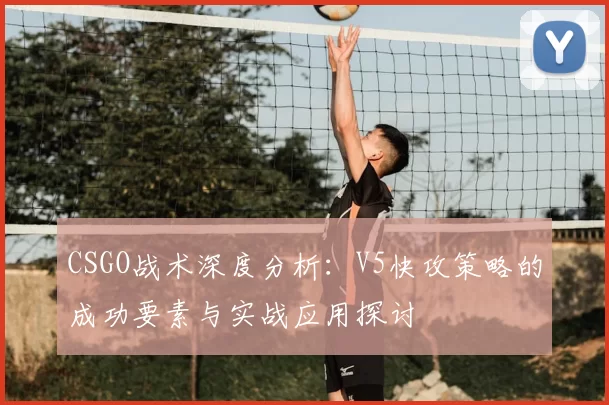 CSGO战术深度分析：V5快攻策略的成功要素与实战应用探讨