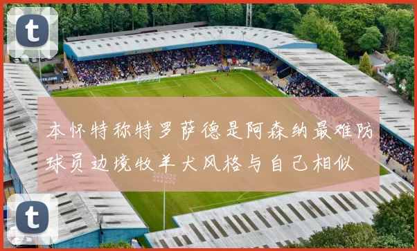 本怀特称特罗萨德是阿森纳最难防球员边境牧羊犬风格与自己相似