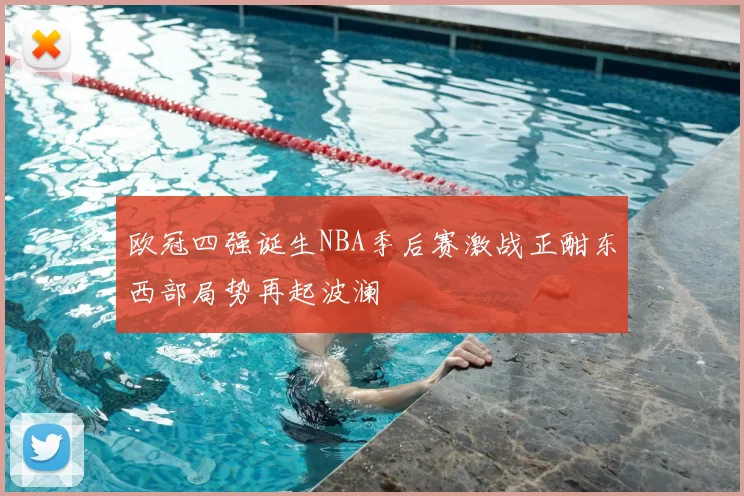 欧冠四强诞生NBA季后赛激战正酣东西部局势再起波澜
