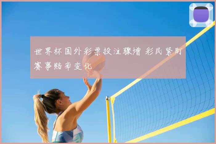 世界杯国外彩票投注骤增 彩民紧盯赛事赔率变化