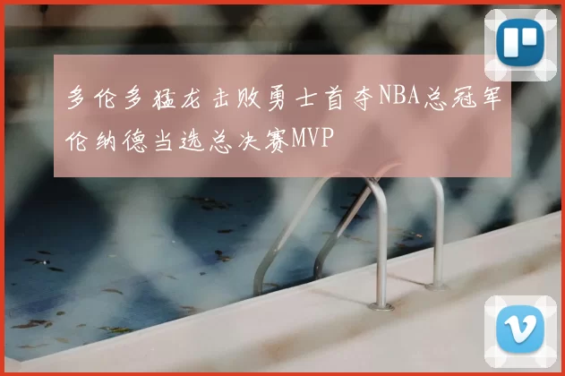 多伦多猛龙击败勇士首夺NBA总冠军伦纳德当选总决赛MVP