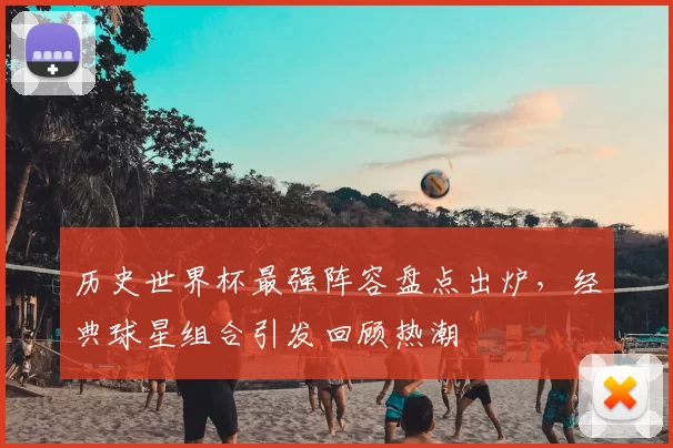 历史世界杯最强阵容盘点出炉,经典球星组合引发回顾热潮
