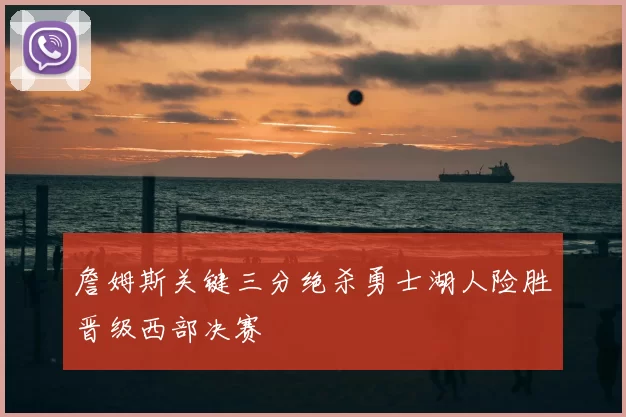 詹姆斯关键三分绝杀勇士湖人险胜晋级西部决赛