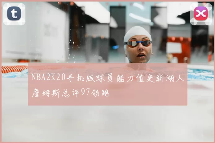 NBA2K20手机版球员能力值更新湖人詹姆斯总评97领跑