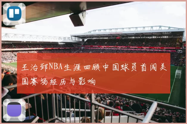 王治郅NBA生涯回顾中国球员首闯美国赛场经历与影响