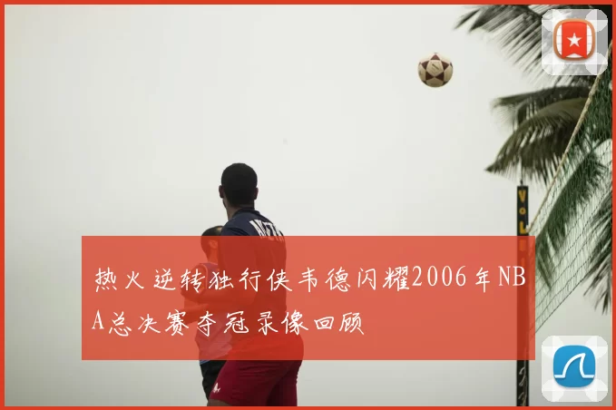 热火逆转独行侠韦德闪耀2006年NBA总决赛夺冠录像回顾
